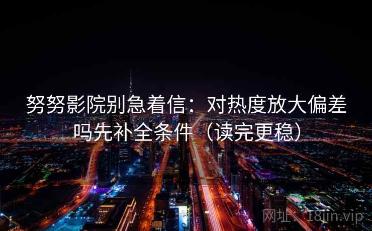 努努影院别急着信:对热度放大偏差吗先补全条件(读完更稳) 第2张 努努影院别急着信:对热度放大偏差吗先补全条件(读完更稳) 第2张
