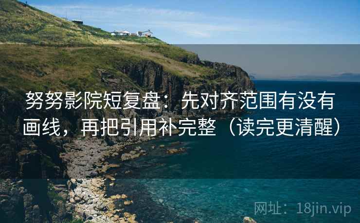 努努影院短复盘:先对齐范围有没有画线,再把引用补完整(读完更清醒) 第2张 努努影院短复盘:先对齐范围有没有画线,再把引用补完整(读完更清醒) 第2张
