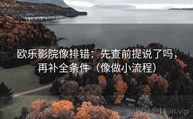 欧乐影院像排错:先查前提说了吗,再补全条件(像做小流程) 第2张 欧乐影院像排错:先查前提说了吗,再补全条件(像做小流程) 第2张