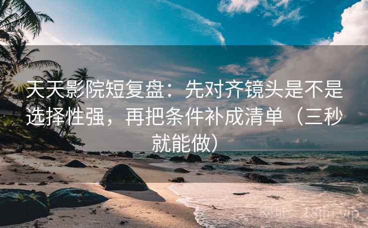 天天影院短复盘:先对齐镜头是不是选择性强,再把条件补成清单(三秒就能做) 第2张 天天影院短复盘:先对齐镜头是不是选择性强,再把条件补成清单(三秒就能做) 第2张