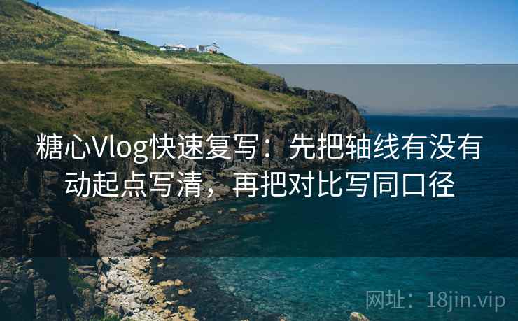 糖心Vlog快速复写：先把轴线有没有动起点写清，再把对比写同口径