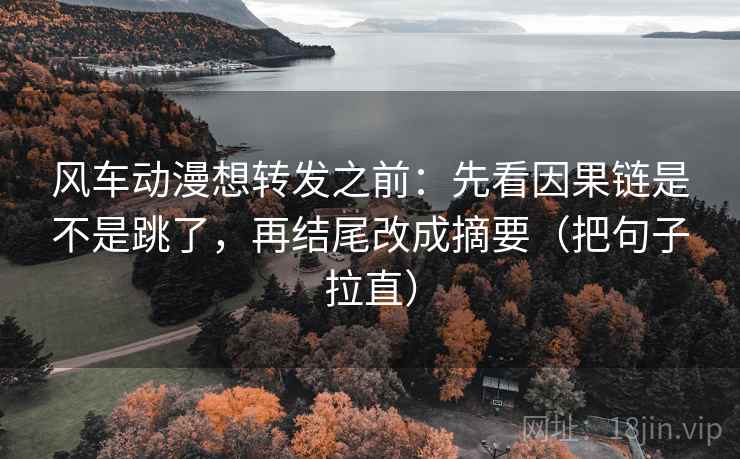 风车动漫想转发之前：先看因果链是不是跳了，再结尾改成摘要（把句子拉直）