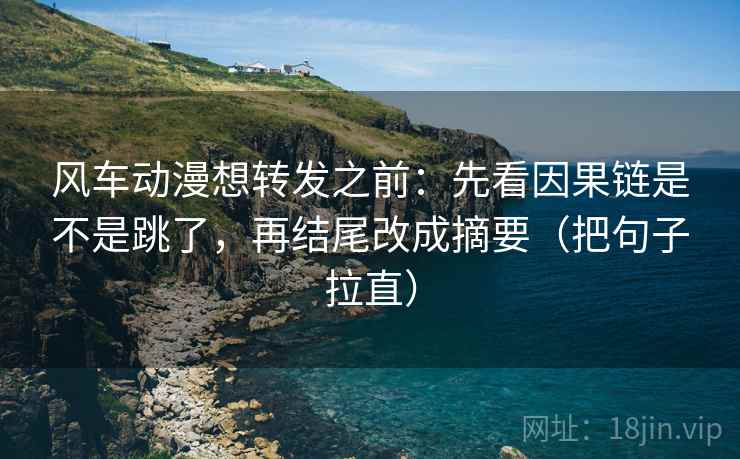 风车动漫想转发之前:先看因果链是不是跳了,再结尾改成摘要(把句子拉直) 第2张 风车动漫想转发之前:先看因果链是不是跳了,再结尾改成摘要(把句子拉直) 第2张