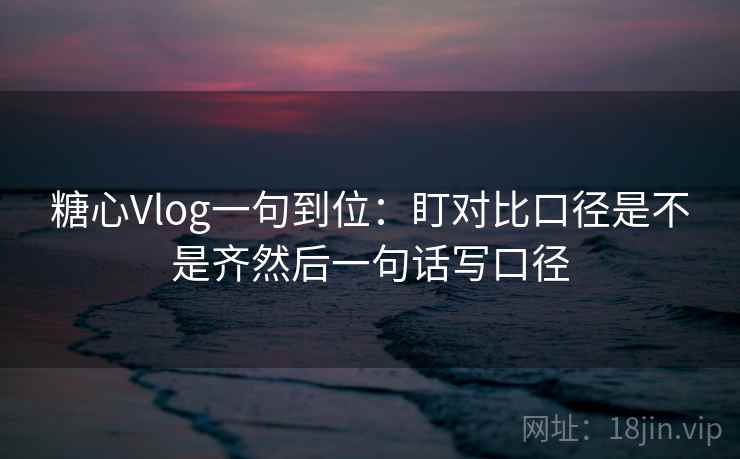 糖心Vlog一句到位:盯对比口径是不是齐然后一句话写口径 第2张 糖心Vlog一句到位:盯对比口径是不是齐然后一句话写口径 第2张