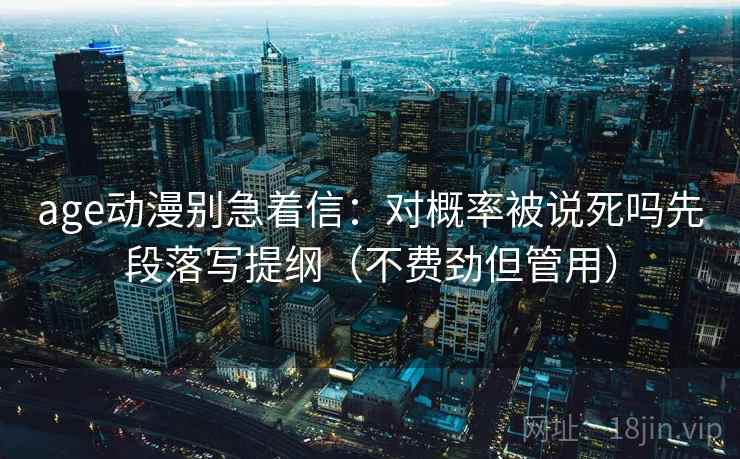 age动漫别急着信:对概率被说死吗先段落写提纲(不费劲但管用) 第2张 age动漫别急着信:对概率被说死吗先段落写提纲(不费劲但管用) 第2张