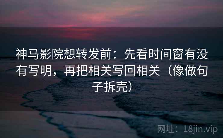 神马影院想转发前:先看时间窗有没有写明,再把相关写回相关(像做句子拆壳) 第2张 神马影院想转发前:先看时间窗有没有写明,再把相关写回相关(像做句子拆壳) 第2张