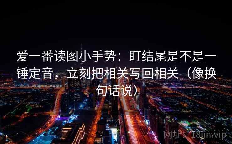 爱一番读图小手势:盯结尾是不是一锤定音,立刻把相关写回相关(像换句话说)