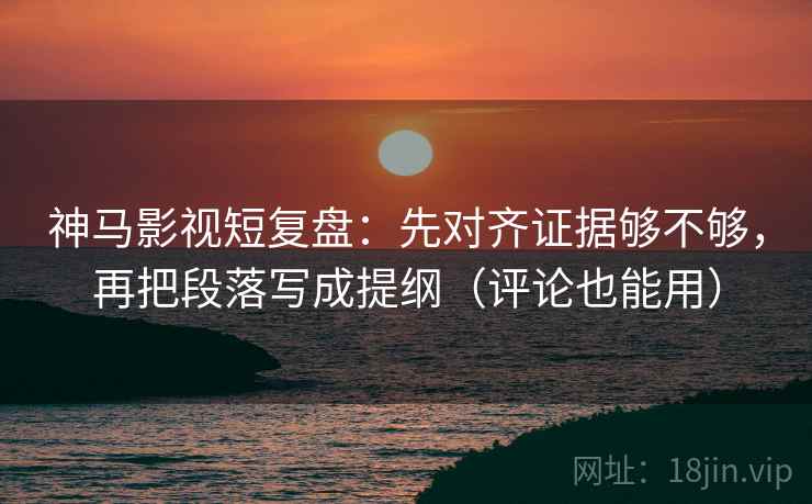 神马影视短复盘:先对齐证据够不够,再把段落写成提纲(评论也能用)