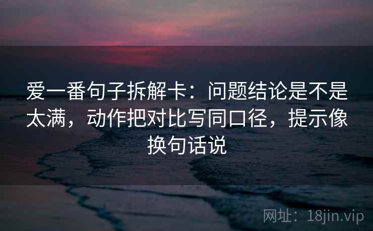 爱一番句子拆解卡:问题结论是不是太满,动作把对比写同口径,提示像换句话说