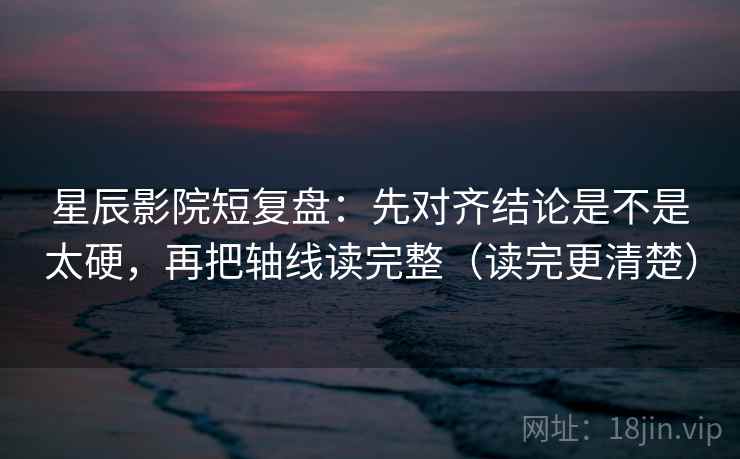 星辰影院短复盘:先对齐结论是不是太硬,再把轴线读完整(读完更清楚)