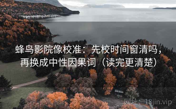 蜂鸟影院像校准：先校时间窗清吗，再换成中性因果词（读完更清楚）