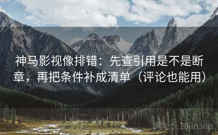神马影视像排错:先查引用是不是断章,再把条件补成清单(评论也能用) 第2张 神马影视像排错:先查引用是不是断章,再把条件补成清单(评论也能用) 第2张