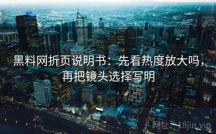 黑料网折页说明书：先看热度放大吗，再把镜头选择写明