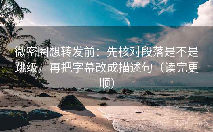 微密圈想转发前：先核对段落是不是跳级，再把字幕改成描述句（读完更顺）