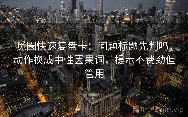 觅圈快速复盘卡:问题标题先判吗,动作换成中性因果词,提示不费劲但管用