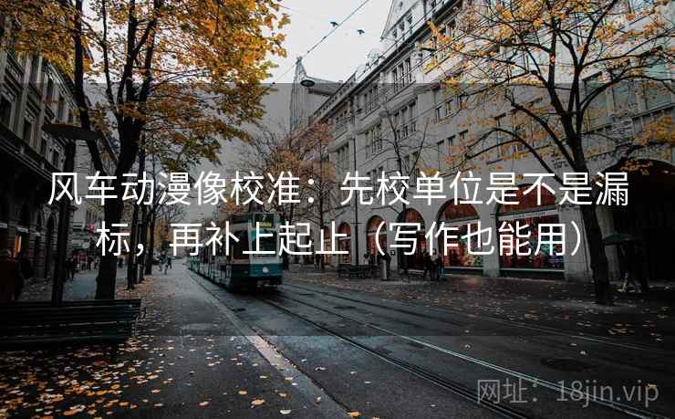 风车动漫像校准:先校单位是不是漏标,再补上起止(写作也能用) 第2张 风车动漫像校准:先校单位是不是漏标,再补上起止(写作也能用) 第2张
