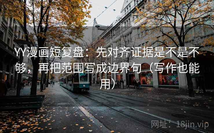 YY漫画短复盘:先对齐证据是不是不够,再把范围写成边界句(写作也能用)