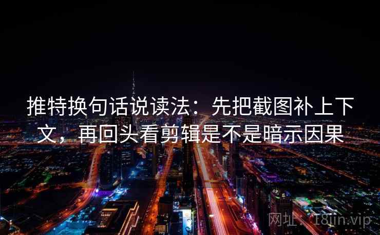 推特换句话说读法:先把截图补上下文,再回头看剪辑是不是暗示因果
