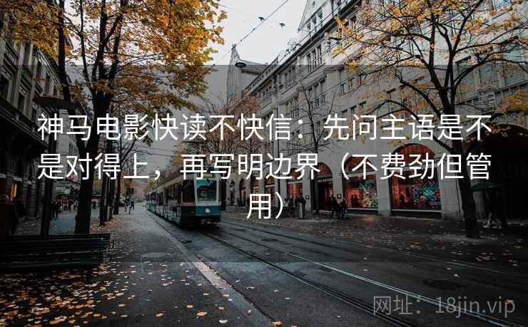 神马电影快读不快信：先问主语是不是对得上，再写明边界（不费劲但管用）
