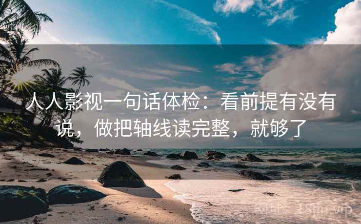 人人影视一句话体检：看前提有没有说，做把轴线读完整，就够了  第2张