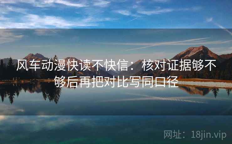 风车动漫快读不快信：核对证据够不够后再把对比写同口径