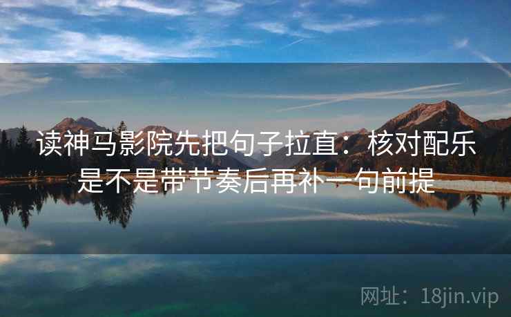 读神马影院先把句子拉直:核对配乐是不是带节奏后再补一句前提