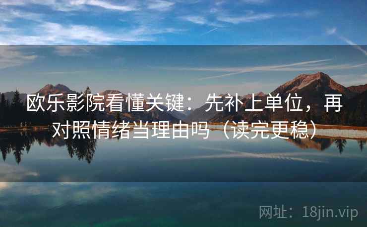 欧乐影院看懂关键:先补上单位,再对照情绪当理由吗(读完更稳) 第2张 欧乐影院看懂关键:先补上单位,再对照情绪当理由吗(读完更稳) 第2张