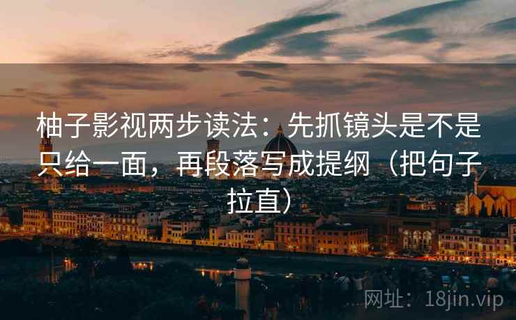 柚子影视两步读法:先抓镜头是不是只给一面,再段落写成提纲(把句子拉直) 第2张 柚子影视两步读法:先抓镜头是不是只给一面,再段落写成提纲(把句子拉直) 第2张