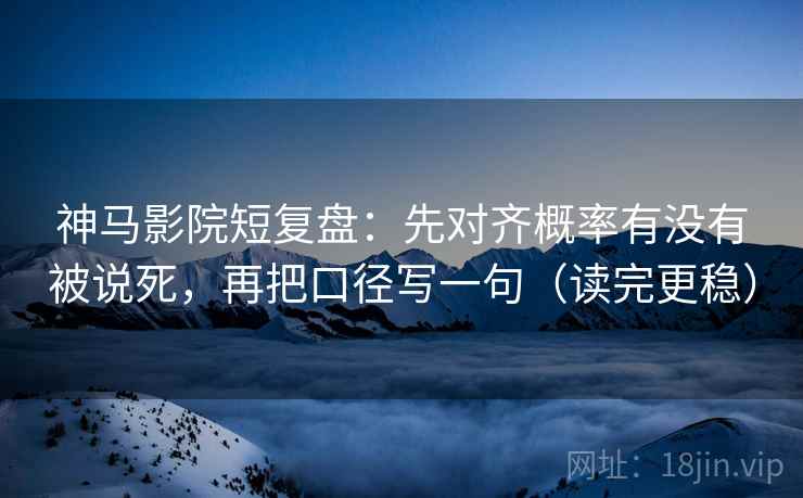 神马影院短复盘:先对齐概率有没有被说死,再把口径写一句(读完更稳) 第2张 神马影院短复盘:先对齐概率有没有被说死,再把口径写一句(读完更稳) 第2张