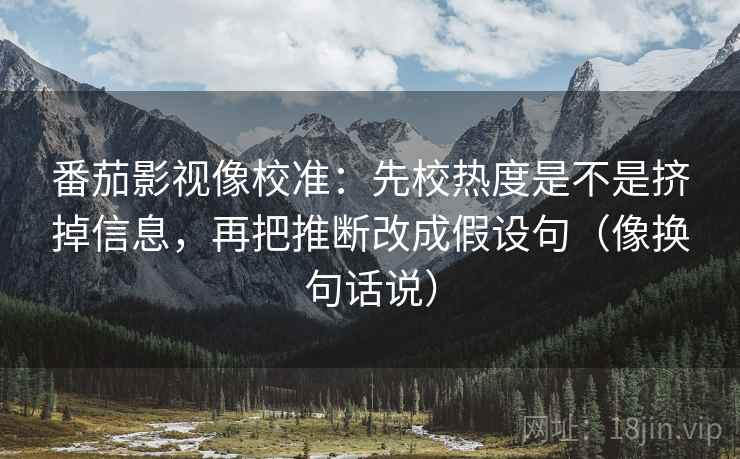 番茄影视像校准:先校热度是不是挤掉信息,再把推断改成假设句(像换句话说)