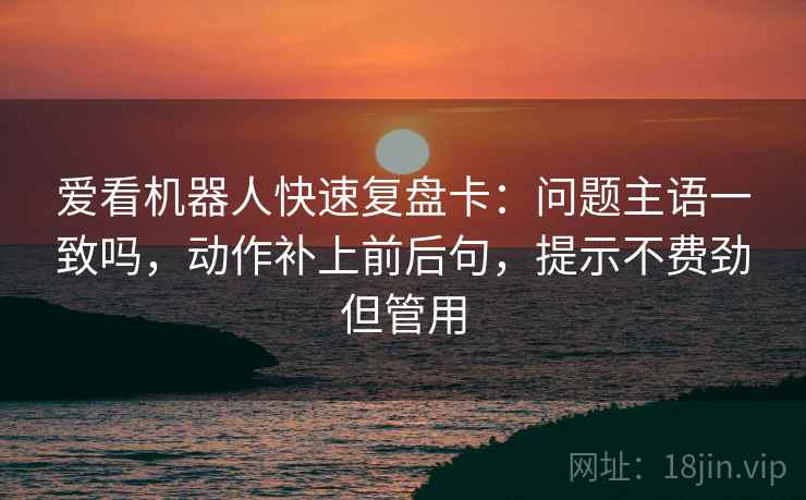 爱看机器人快速复盘卡:问题主语一致吗,动作补上前后句,提示不费劲但管用