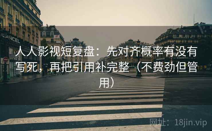 人人影视短复盘:先对齐概率有没有写死,再把引用补完整(不费劲但管用)