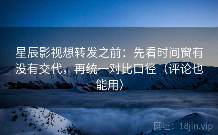 星辰影视想转发之前:先看时间窗有没有交代,再统一对比口径(评论也能用)