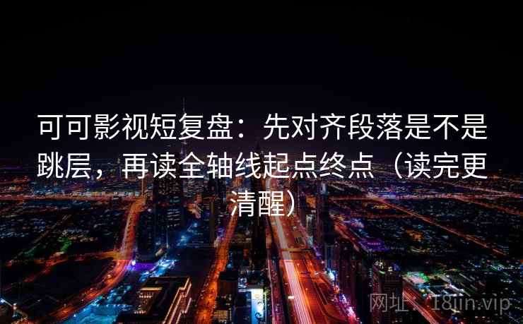 可可影视短复盘:先对齐段落是不是跳层,再读全轴线起点终点(读完更清醒) 第2张 可可影视短复盘:先对齐段落是不是跳层,再读全轴线起点终点(读完更清醒) 第2张