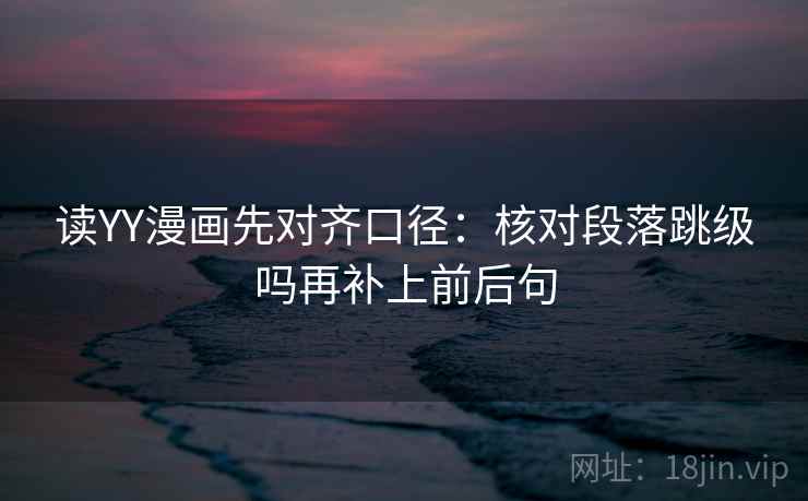 读YY漫画先对齐口径:核对段落跳级吗再补上前后句