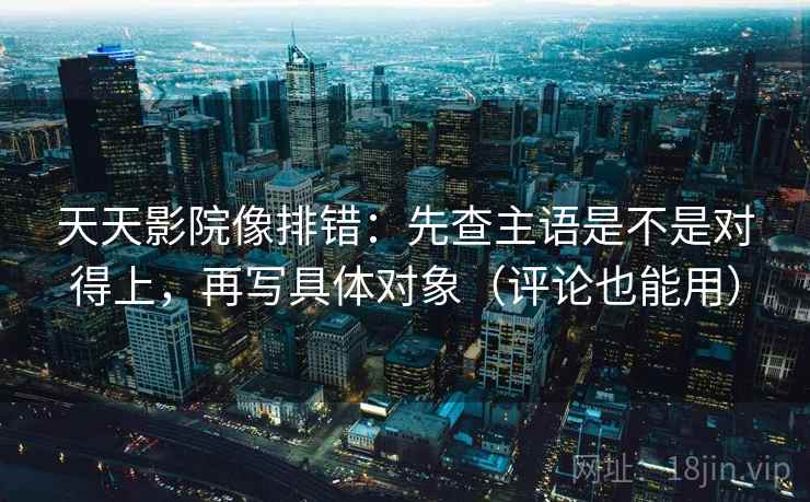天天影院像排错:先查主语是不是对得上,再写具体对象(评论也能用) 第2张 天天影院像排错:先查主语是不是对得上,再写具体对象(评论也能用) 第2张