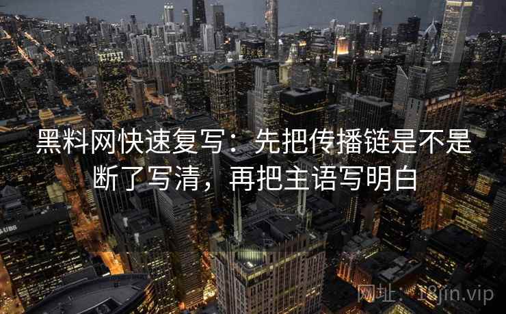 黑料网快速复写:先把传播链是不是断了写清,再把主语写明白