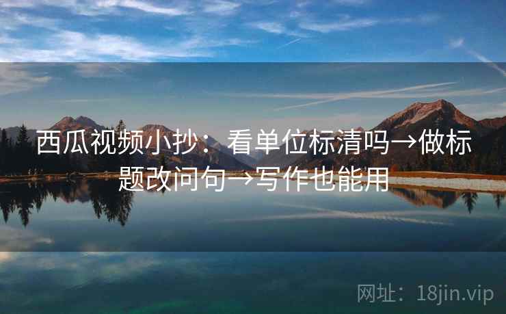 西瓜视频小抄:看单位标清吗→做标题改问句→写作也能用