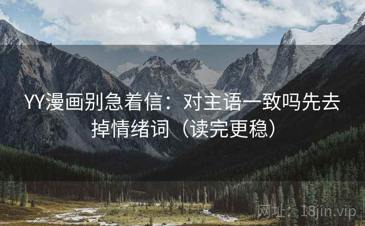 YY漫画别急着信:对主语一致吗先去掉情绪词(读完更稳)