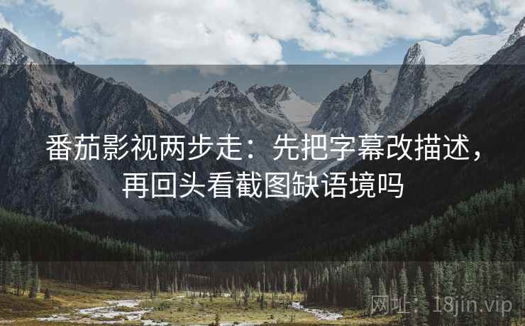 番茄影视两步走:先把字幕改描述,再回头看截图缺语境吗