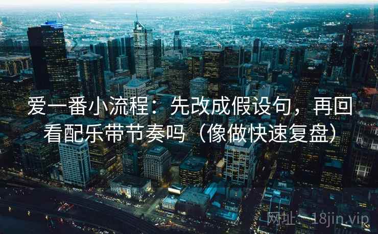 爱一番小流程:先改成假设句,再回看配乐带节奏吗(像做快速复盘) 第2张 爱一番小流程:先改成假设句,再回看配乐带节奏吗(像做快速复盘) 第2张