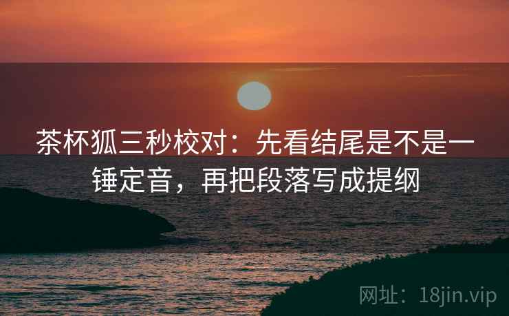 茶杯狐三秒校对:先看结尾是不是一锤定音,再把段落写成提纲