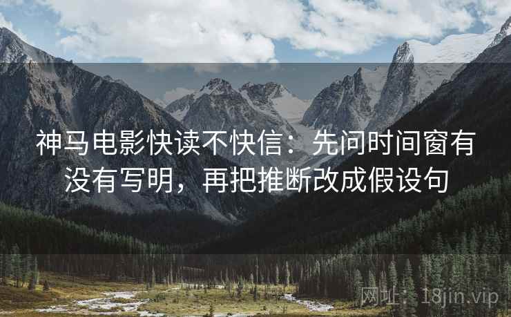 神马电影快读不快信:先问时间窗有没有写明,再把推断改成假设句 第2张 神马电影快读不快信:先问时间窗有没有写明,再把推断改成假设句 第2张