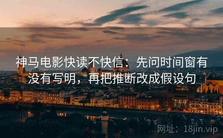 神马电影快读不快信：先问时间窗有没有写明，再把推断改成假设句
