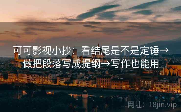 可可影视小抄:看结尾是不是定锤→做把段落写成提纲→写作也能用