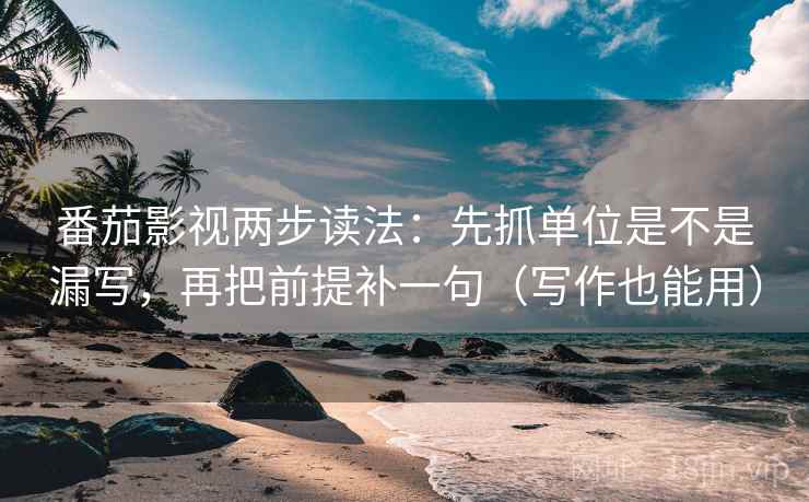 番茄影视两步读法:先抓单位是不是漏写,再把前提补一句(写作也能用)