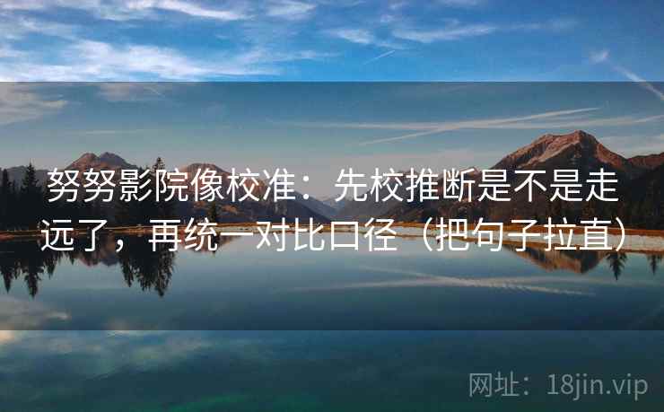 努努影院像校准:先校推断是不是走远了,再统一对比口径(把句子拉直) 第2张 努努影院像校准:先校推断是不是走远了,再统一对比口径(把句子拉直) 第2张
