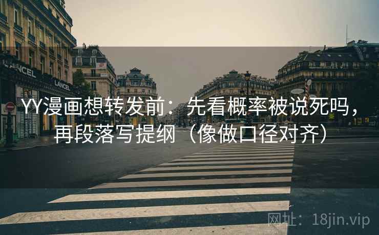 YY漫画想转发前:先看概率被说死吗,再段落写提纲(像做口径对齐)
