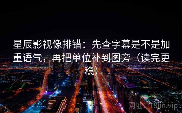 星辰影视像排错：先查字幕是不是加重语气，再把单位补到图旁（读完更稳）  第2张