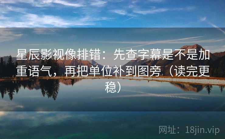星辰影视像排错:先查字幕是不是加重语气,再把单位补到图旁(读完更稳)